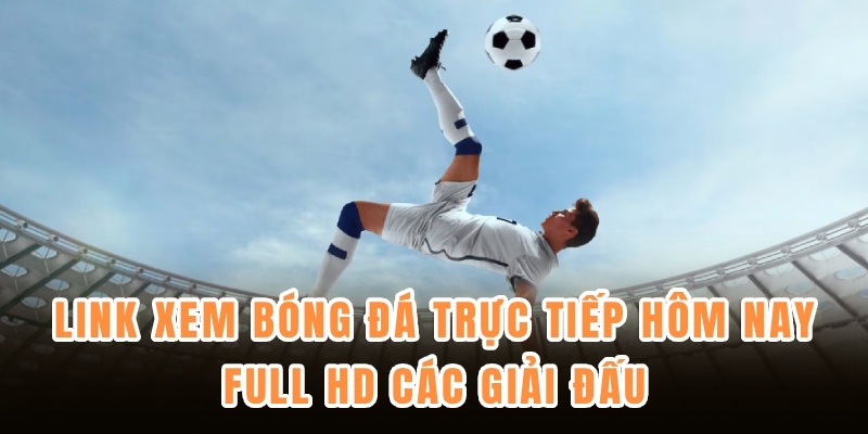 Link xem bóng đá trực tiếp hôm nay Full HD các giải đấu